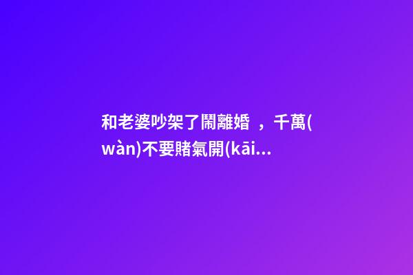 和老婆吵架了鬧離婚，千萬(wàn)不要賭氣開(kāi)車離開(kāi)。找車